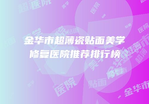 金华市超薄瓷贴面美学修复医院推荐排行榜