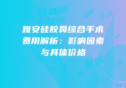 雅安硅胶鼻综合手术费用解析：影响因素与具体价格