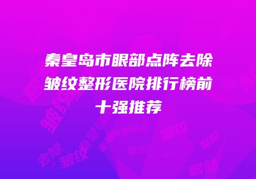 秦皇岛市眼部点阵去除皱纹整形医院排行榜前十强推荐