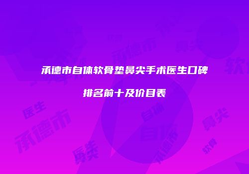 承德市自体软骨垫鼻尖手术医生口碑排名前十及价目表