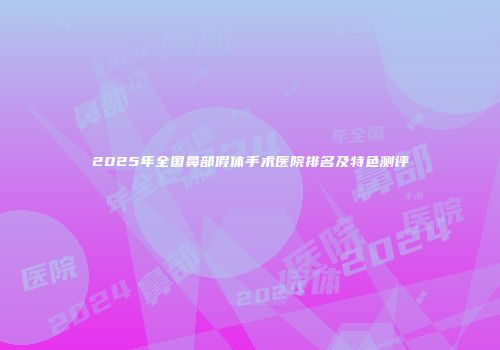 2025年全国鼻部假体手术医院排名及特色测评