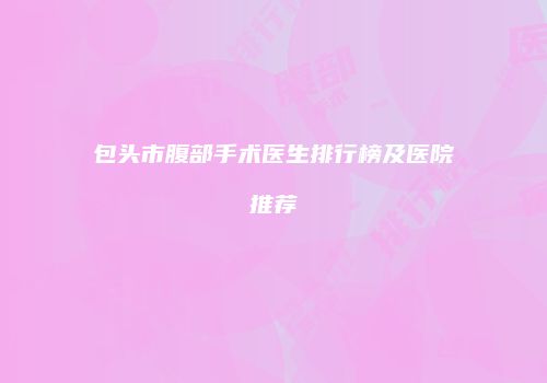 包头市腹部手术医生排行榜及医院推荐