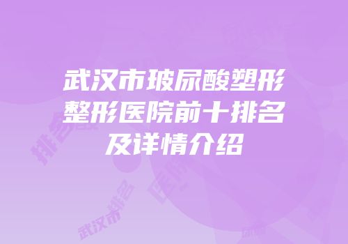 武汉市玻尿酸塑形整形医院前十排名及详情介绍