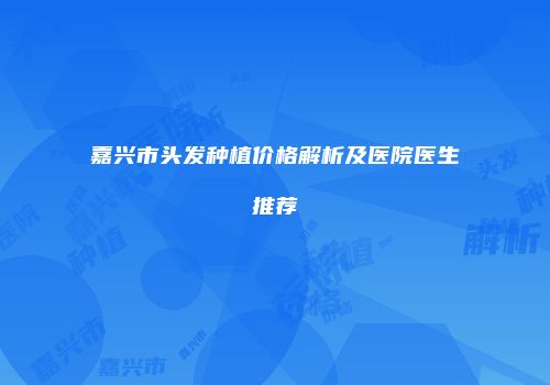 嘉兴市头发种植价格解析及医院医生推荐