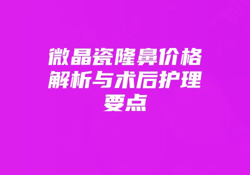 微晶瓷隆鼻价格解析与术后护理要点