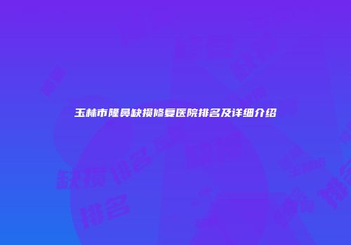 玉林市隆鼻缺损修复医院排名及详细介绍