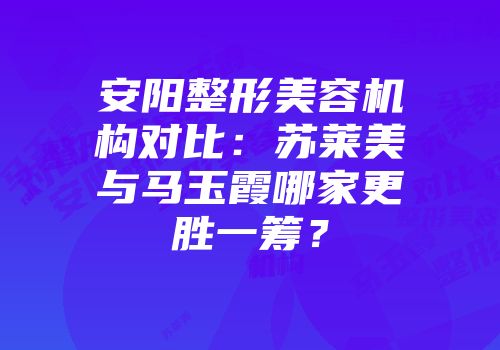 安阳整形美容机构对比：苏莱美与马玉霞哪家更胜一筹？