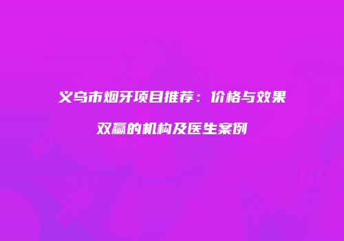 义乌市烟牙项目推荐：价格与效果双赢的机构及医生案例