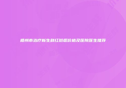 梧州市治疗新生鲜红斑痣价格及医院医生推荐