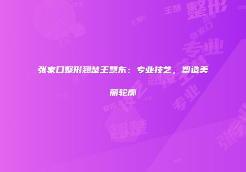 张家口整形翘楚王慧东：专业技艺，塑造美丽轮廓