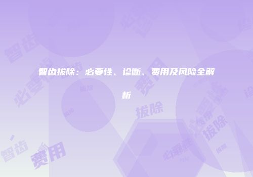 智齿拔除：必要性、诊断、费用及风险全解析