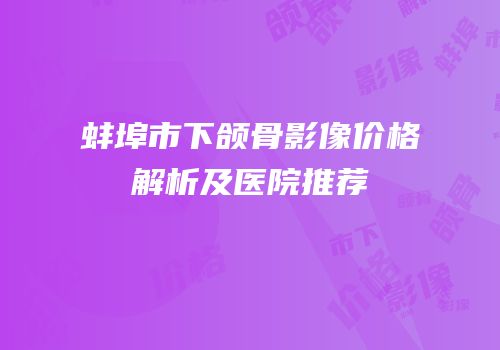 蚌埠市下颌骨影像价格解析及医院推荐