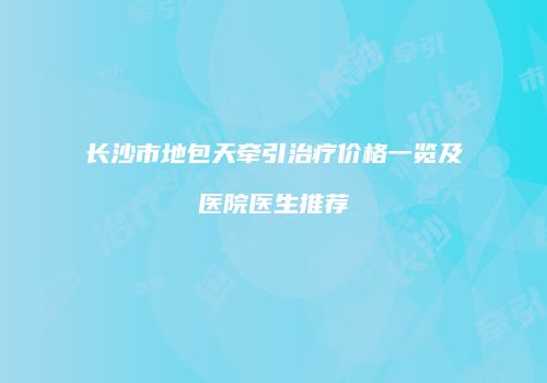 长沙市地包天牵引治疗价格一览及医院医生推荐