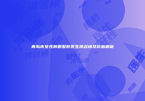 青岛市女性阴唇整形医生排名榜及价格解析