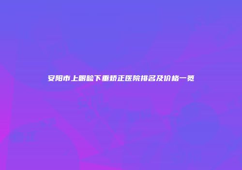 安阳市上眼睑下垂矫正医院排名及价格一览