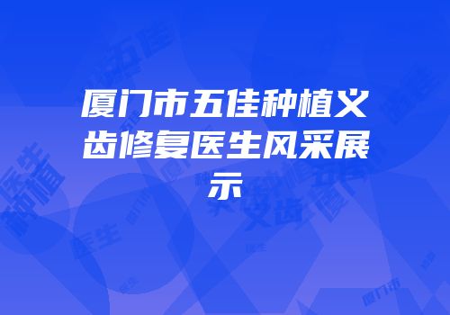 厦门市五佳种植义齿修复医生风采展示