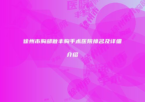 徐州市胸部做丰胸手术医院排名及详细介绍