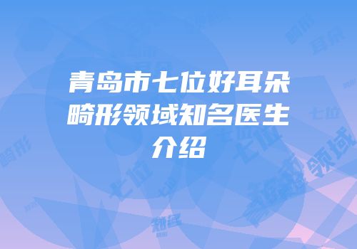 青岛市七位好耳朵畸形领域知名医生介绍