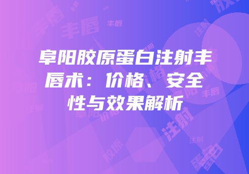 阜阳胶原蛋白注射丰唇术：价格、安全性与效果解析