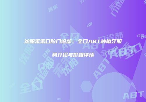 沈阳禾禾口腔门诊部：全口ABT种植牙服务介绍与价格详情
