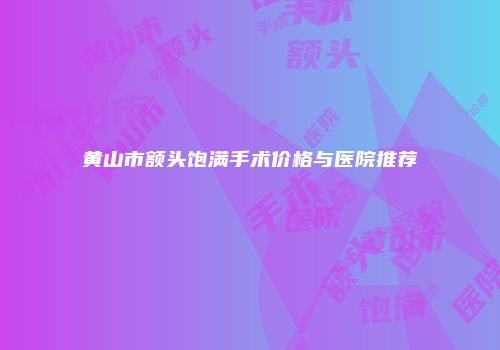黄山市额头饱满手术价格与医院推荐