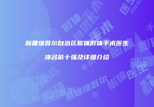 新疆维吾尔自治区膨体假体手术医生排名前十强及详细介绍