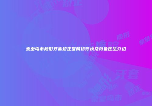 秦皇岛市隐形牙套矫正医院排行榜及特色医生介绍