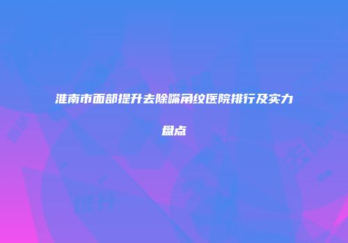 淮南市面部提升去除嘴角纹医院排行及实力盘点