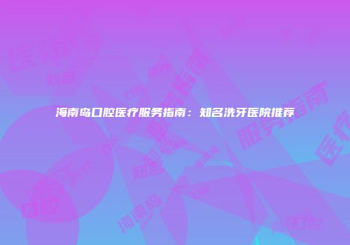 海南岛口腔医疗服务指南：知名洗牙医院推荐