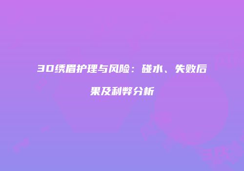 3D绣眉护理与风险：碰水、失败后果及利弊分析