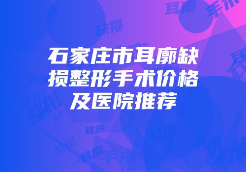 石家庄市耳廓缺损整形手术价格及医院推荐