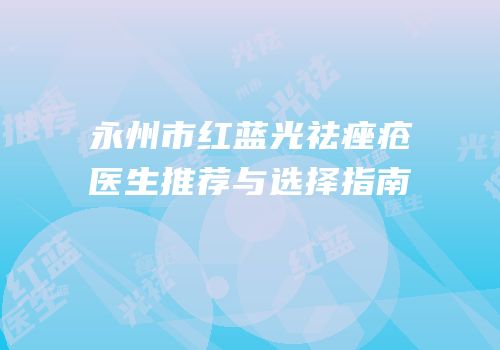永州市红蓝光祛痤疮医生推荐与选择指南