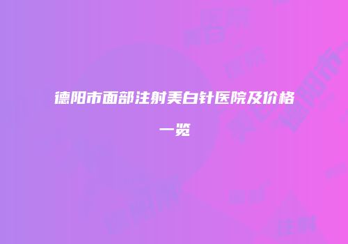 德阳市面部注射美白针医院及价格一览