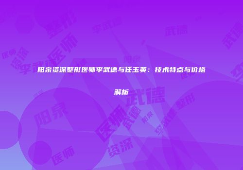 阳泉资深整形医师李武德与任玉英：技术特点与价格解析