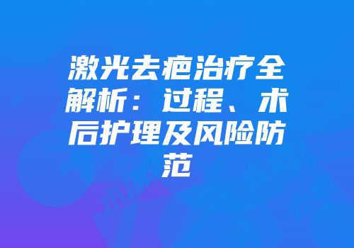 激光去疤治疗全解析：过程、术后护理及风险防范