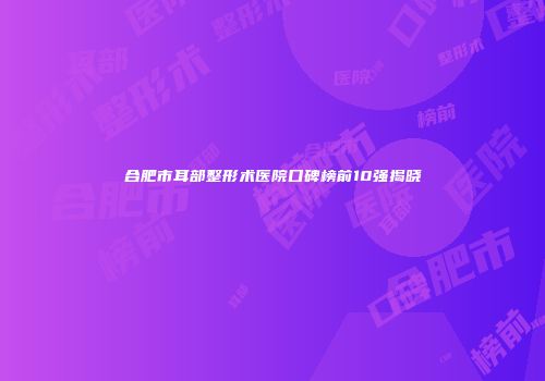合肥市耳部整形术医院口碑榜前10强揭晓
