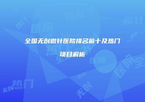 全国无创微针医院排名前十及热门项目解析