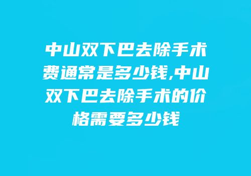 中山双下巴去除手术费通常是多少钱,中山双下巴去除手术的价格需要多少钱