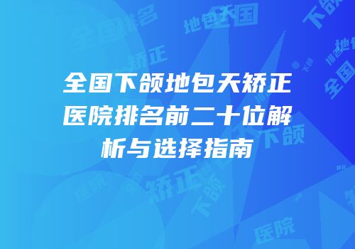 全国下颌地包天矫正医院排名前二十位解析与选择指南