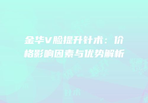 金华V脸提升针术：价格影响因素与优势解析