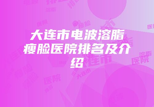 大连市电波溶脂瘦脸医院排名及介绍