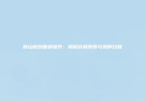 鞍山微创面部提升：揭秘价格昂贵与消肿过程