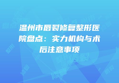 温州市唇裂修复整形医院盘点：实力机构与术后注意事项