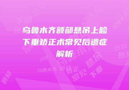乌鲁木齐额部悬吊上睑下垂矫正术常见后遗症解析