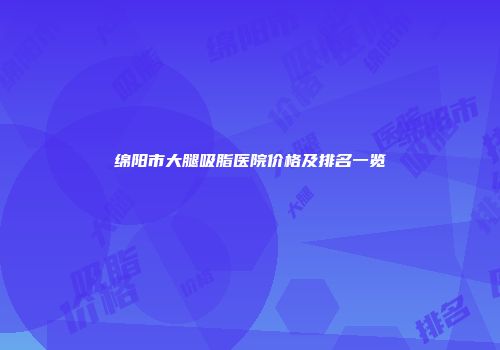 绵阳市大腿吸脂医院价格及排名一览