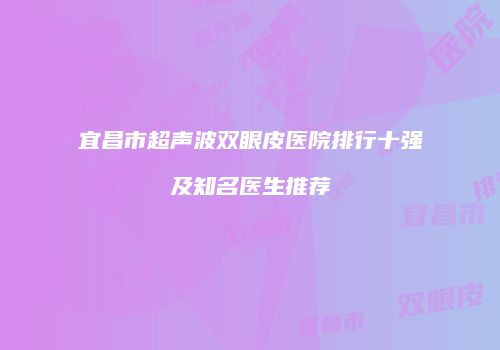 宜昌市超声波双眼皮医院排行十强及知名医生推荐