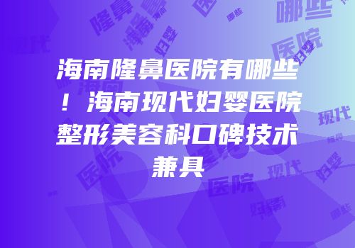 海南隆鼻医院有哪些！海南现代妇婴医院整形美容科口碑技术兼具