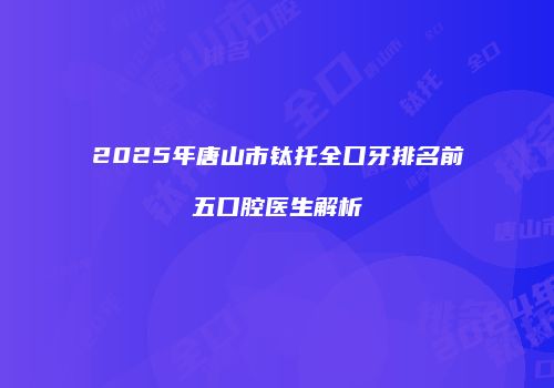 2025年唐山市钛托全口牙排名前五口腔医生解析