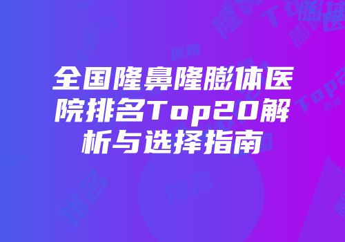 全国隆鼻隆膨体医院排名Top20解析与选择指南