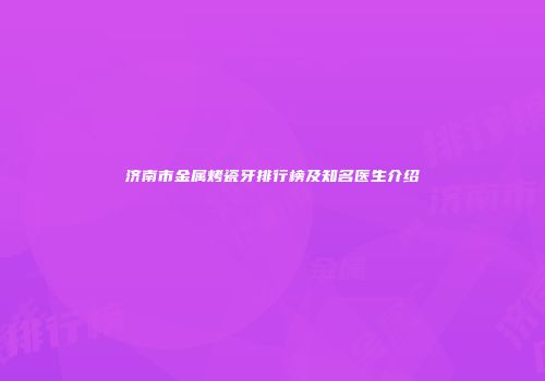 济南市金属烤瓷牙排行榜及知名医生介绍